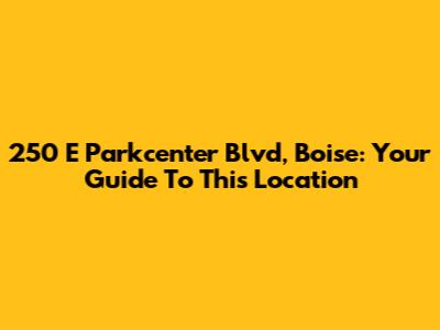 250 E Parkcenter Blvd, Boise: Your Guide To This Location