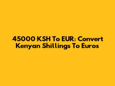 45000 KSH To EUR: Convert Kenyan Shillings To Euros