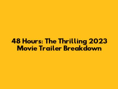 48 Hours: The Thrilling 2023 Movie Trailer Breakdown