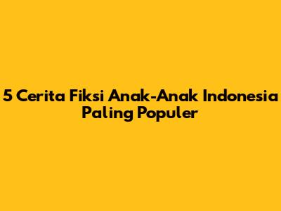 5 Cerita Fiksi Anak-Anak Indonesia Paling Populer