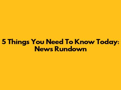 5 Things You Need To Know Today: News Rundown