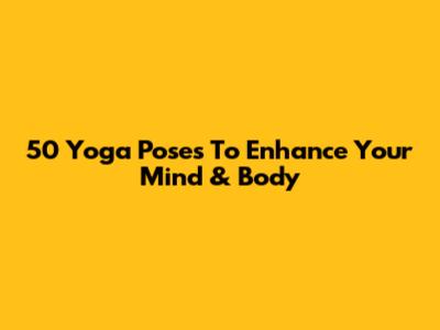 50 Yoga Poses To Enhance Your Mind & Body