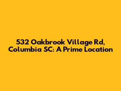 532 Oakbrook Village Rd, Columbia SC: A Prime Location