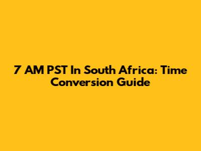 7 AM PST In South Africa: Time Conversion Guide