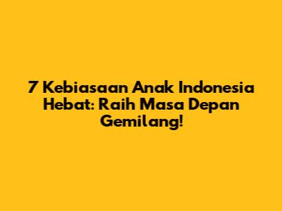 7 Kebiasaan Anak Indonesia Hebat: Raih Masa Depan Gemilang!