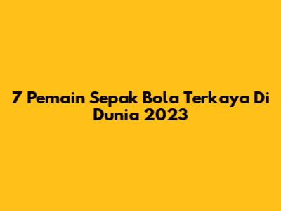 7 Pemain Sepak Bola Terkaya Di Dunia 2023