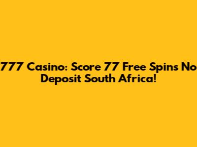 777 Casino: Score 77 Free Spins No Deposit South Africa!