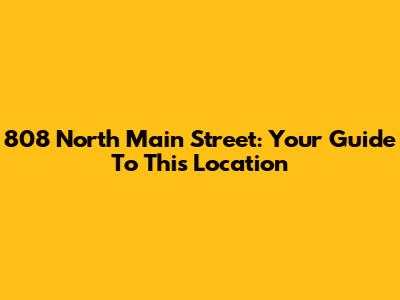 808 North Main Street: Your Guide To This Location