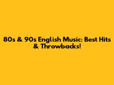 80s & 90s English Music: Best Hits & Throwbacks!