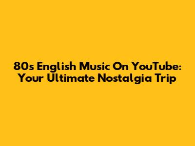 80s English Music On YouTube: Your Ultimate Nostalgia Trip