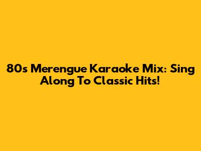80s Merengue Karaoke Mix: Sing Along To Classic Hits!