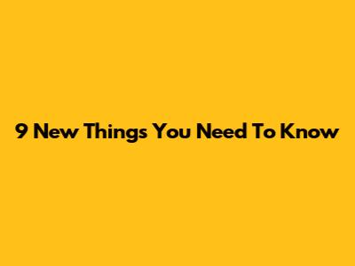 9 New Things You Need To Know