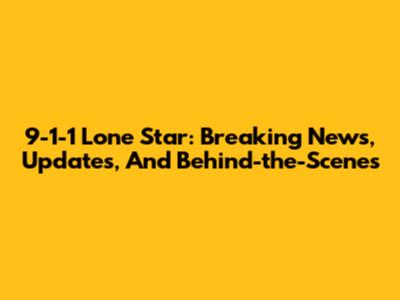 9-1-1 Lone Star: Breaking News, Updates, And Behind-the-Scenes