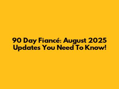 90 Day Fiancé: August 2025 Updates You Need To Know!