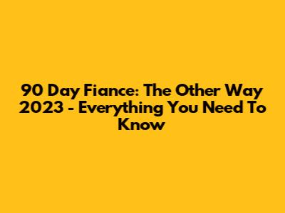 90 Day Fiance: The Other Way 2023 - Everything You Need To Know