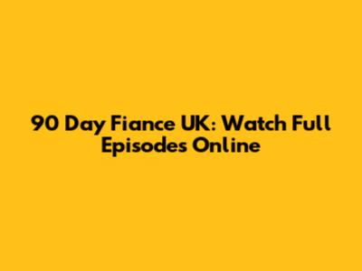 90 Day Fiance UK: Watch Full Episodes Online