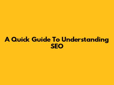 A Quick Guide To Understanding SEO