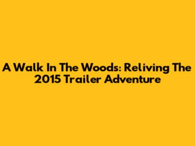 A Walk In The Woods: Reliving The 2015 Trailer Adventure