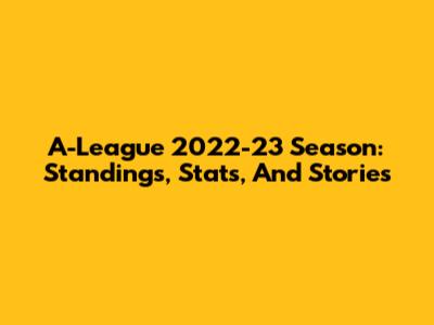 A-League 2022-23 Season: Standings, Stats, And Stories