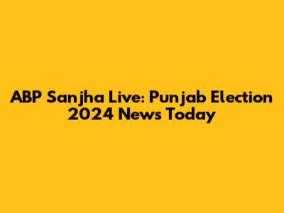 ABP Sanjha Live: Punjab Election 2024 News Today