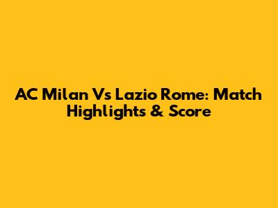 AC Milan Vs Lazio Rome: Match Highlights & Score