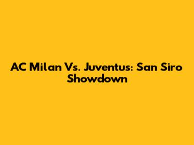 AC Milan Vs. Juventus: San Siro Showdown