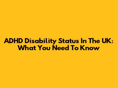 ADHD Disability Status In The UK: What You Need To Know