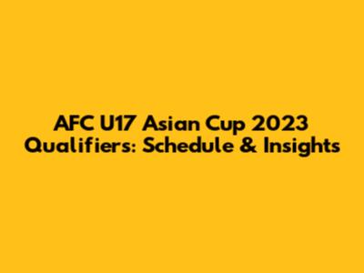 AFC U17 Asian Cup 2023 Qualifiers: Schedule & Insights