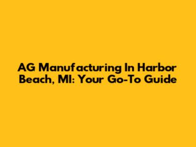 AG Manufacturing In Harbor Beach, MI: Your Go-To Guide