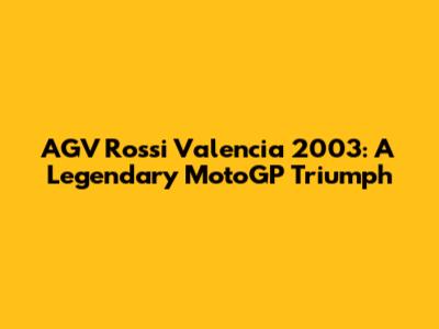 AGV Rossi Valencia 2003: A Legendary MotoGP Triumph