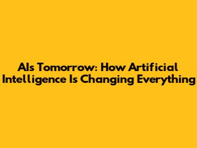 AI's Tomorrow: How Artificial Intelligence Is Changing Everything