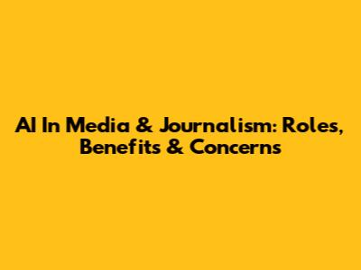 AI In Media & Journalism: Roles, Benefits & Concerns