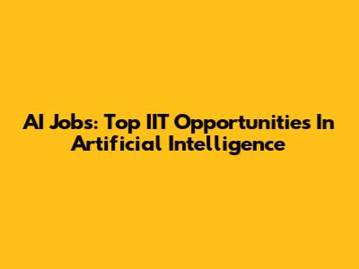 AI Jobs: Top IIT Opportunities In Artificial Intelligence