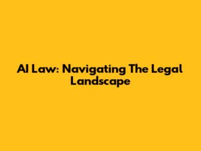 AI Law: Navigating The Legal Landscape