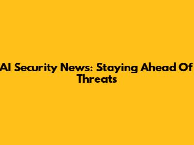 AI Security News: Staying Ahead Of Threats
