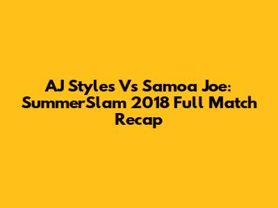 AJ Styles Vs Samoa Joe: SummerSlam 2018 Full Match Recap