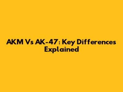 AKM Vs AK-47: Key Differences Explained