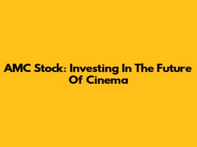AMC Stock: Investing In The Future Of Cinema