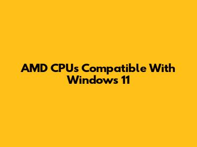 AMD CPUs Compatible With Windows 11