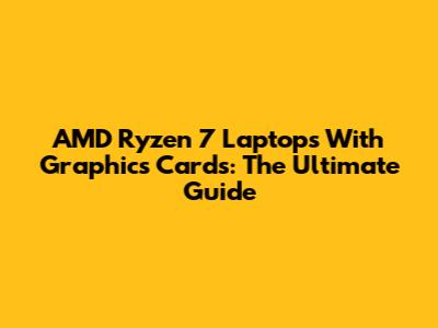 AMD Ryzen 7 Laptops With Graphics Cards: The Ultimate Guide