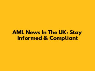 AML News In The UK: Stay Informed & Compliant