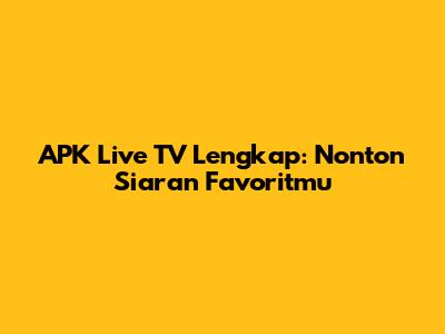 APK Live TV Lengkap: Nonton Siaran Favoritmu