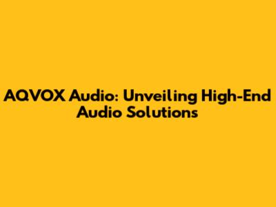 AQVOX Audio: Unveiling High-End Audio Solutions
