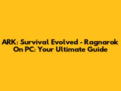 ARK: Survival Evolved - Ragnarok On PC: Your Ultimate Guide