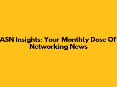 ASN Insights: Your Monthly Dose Of Networking News