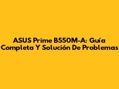 ASUS Prime B550M-A: Guía Completa Y Solución De Problemas