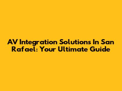 AV Integration Solutions In San Rafael: Your Ultimate Guide