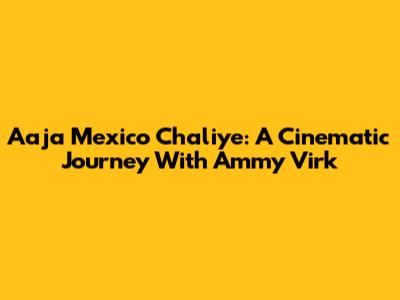 Aaja Mexico Chaliye: A Cinematic Journey With Ammy Virk