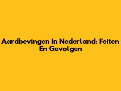 Aardbevingen In Nederland: Feiten En Gevolgen