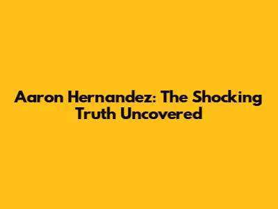 Aaron Hernandez: The Shocking Truth Uncovered